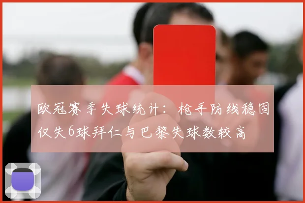 欧冠赛季失球统计：枪手防线稳固仅失6球拜仁与巴黎失球数较高