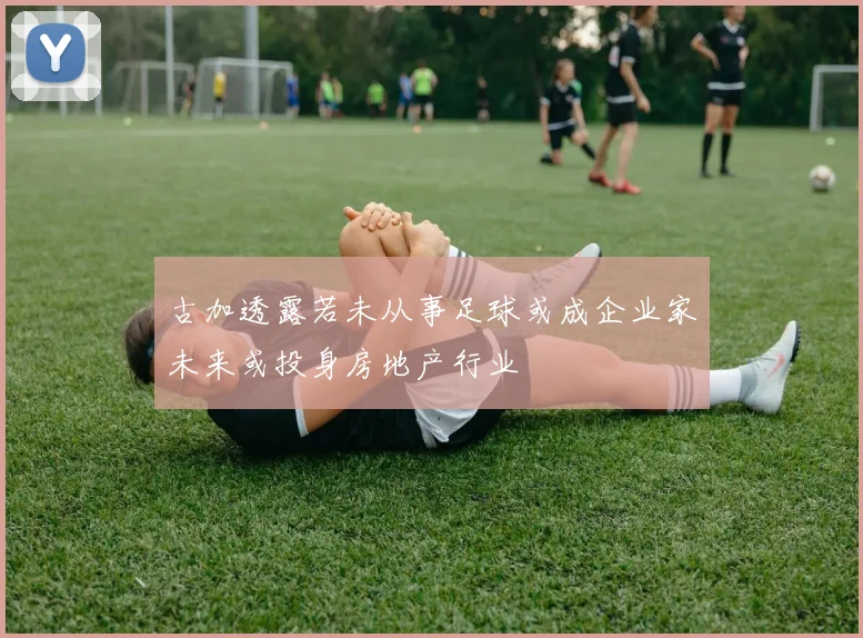 古加透露若未从事足球或成企业家未来或投身房地产行业