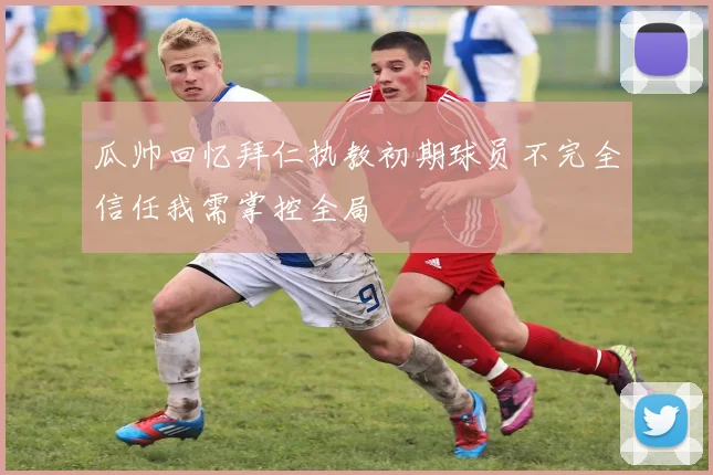 瓜帅回忆拜仁执教初期球员不完全信任我需掌控全局