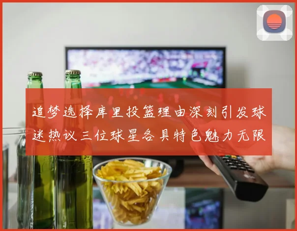 追梦选择库里投篮理由深刻引发球迷热议三位球星各具特色魅力无限