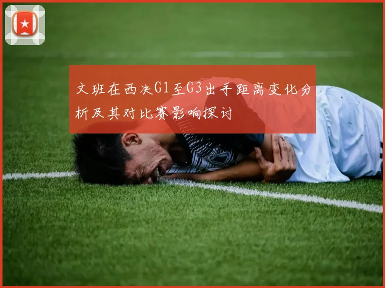 文班在西决G1至G3出手距离变化分析及其对比赛影响探讨