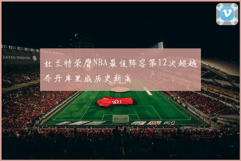 杜兰特荣膺NBA最佳阵容第12次超越乔丹库里成历史新高