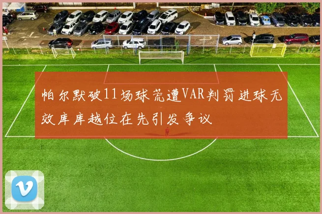 帕尔默破11场球荒遭VAR判罚进球无效库库越位在先引发争议