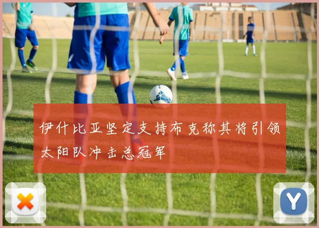伊什比亚坚定支持布克称其将引领太阳队冲击总冠军