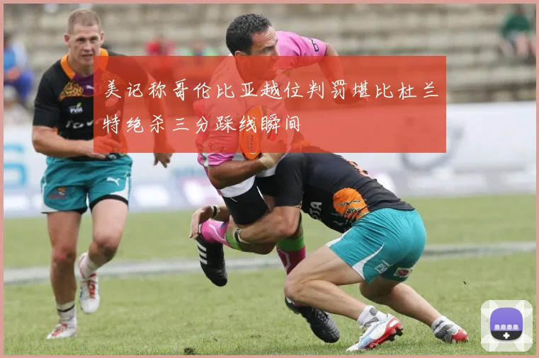 美记称哥伦比亚越位判罚堪比杜兰特绝杀三分踩线瞬间