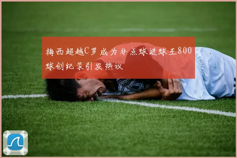梅西超越C罗成为非点球进球王800球创纪录引发热议