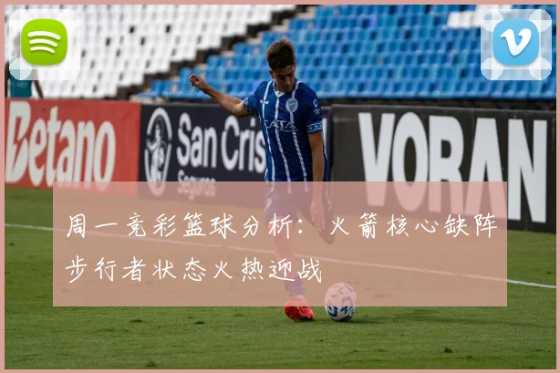 周一竞彩篮球分析：火箭核心缺阵步行者状态火热迎战