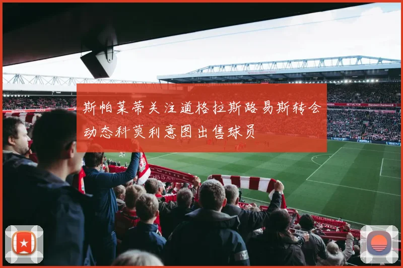 斯帕莱蒂关注道格拉斯路易斯转会动态科莫利意图出售球员