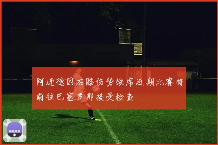 阿连德因右膝伤势缺席近期比赛将前往巴塞罗那接受检查