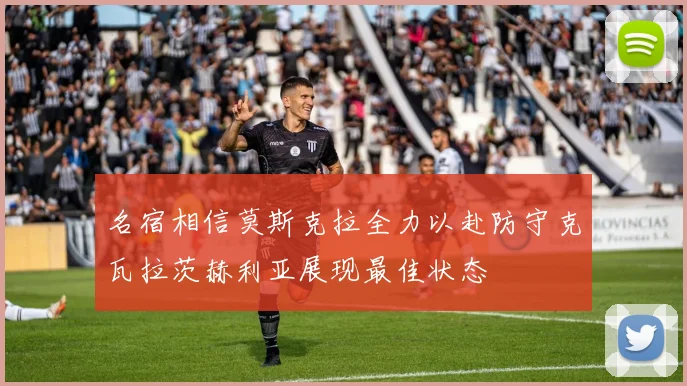 名宿相信莫斯克拉全力以赴防守克瓦拉茨赫利亚展现最佳状态
