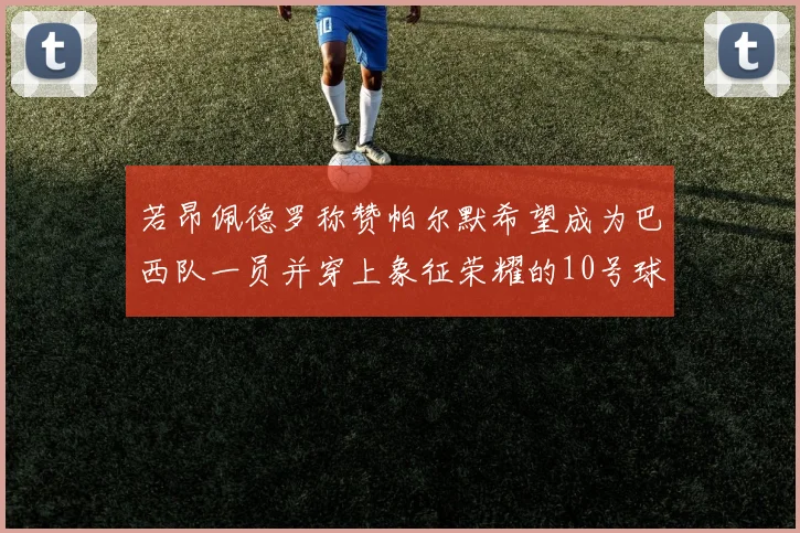 若昂佩德罗称赞帕尔默希望成为巴西队一员并穿上象征荣耀的10号球衣