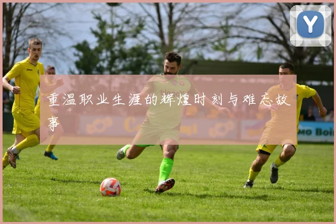 重温职业生涯的辉煌时刻与难忘故事