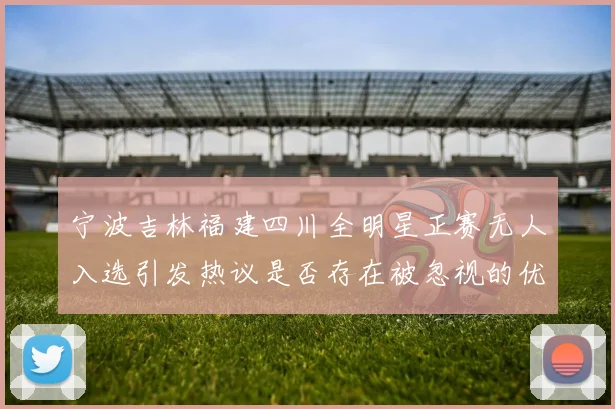 宁波吉林福建四川全明星正赛无人入选引发热议是否存在被忽视的优秀球员