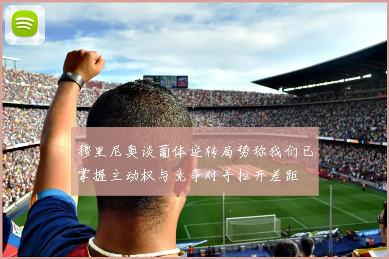 穆里尼奥谈葡体逆转局势称我们已掌握主动权与竞争对手拉开差距