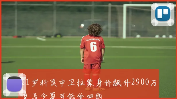 21岁科莫中卫拉蒙身价飙升2900万皇马今夏可低价回购