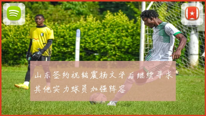 山东签约祝铭震杨文学后继续寻求其他实力球员加强阵容