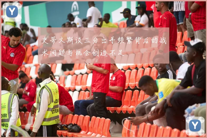 史蒂文斯谈三分出手频繁背后的战术问题与机会创造不足