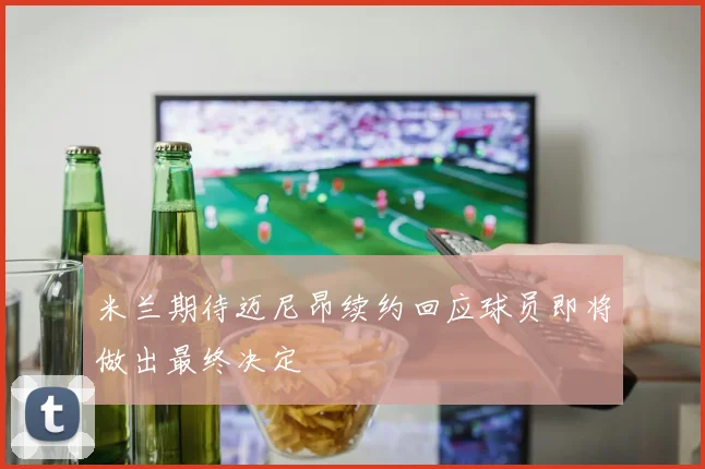 米兰期待迈尼昂续约回应球员即将做出最终决定