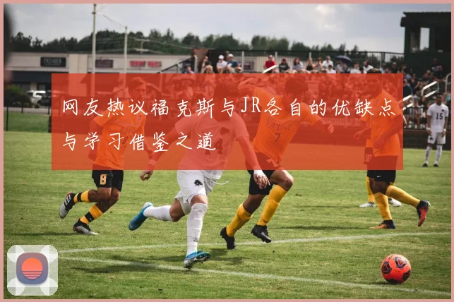 网友热议福克斯与JR各自的优缺点与学习借鉴之道