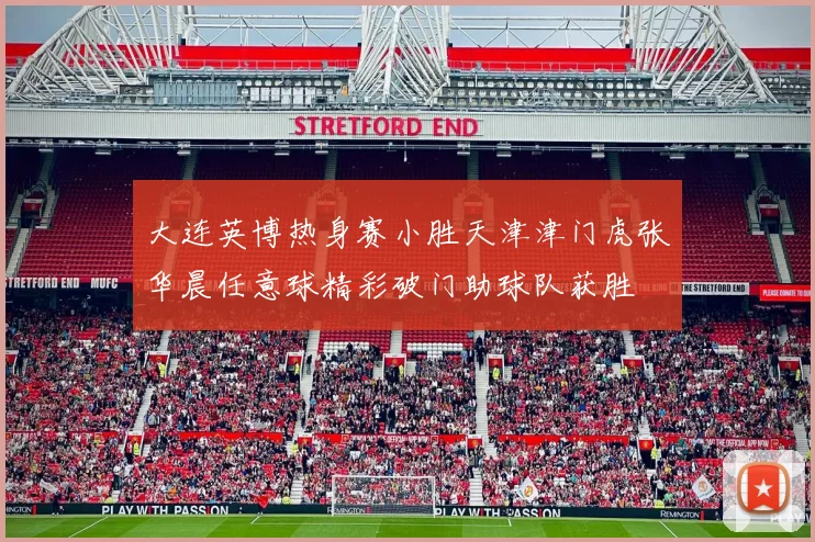 大连英博热身赛小胜天津津门虎张华晨任意球精彩破门助球队获胜