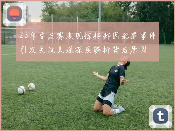 23年季后赛表现惊艳却因犯罪事件引发关注美媒深度解析背后原因