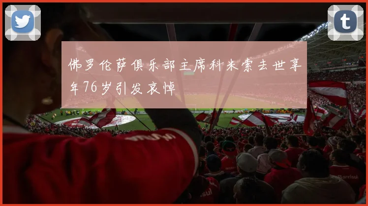 佛罗伦萨俱乐部主席科米索去世享年76岁引发哀悼
