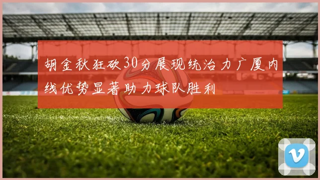 胡金秋狂砍30分展现统治力广厦内线优势显著助力球队胜利