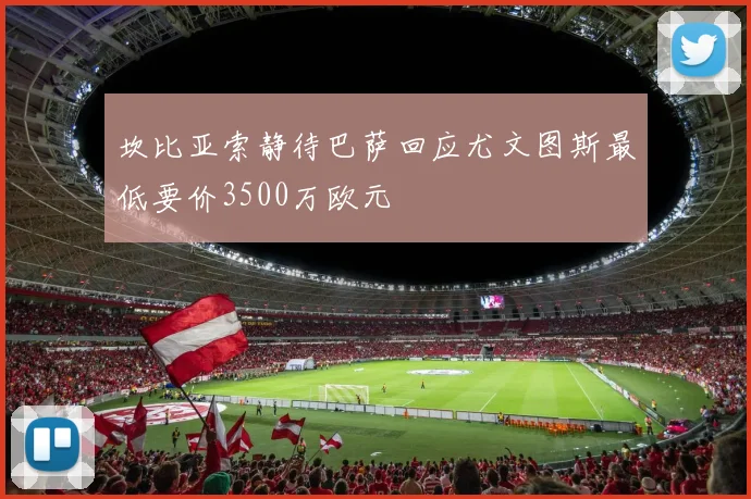 坎比亚索静待巴萨回应尤文图斯最低要价3500万欧元