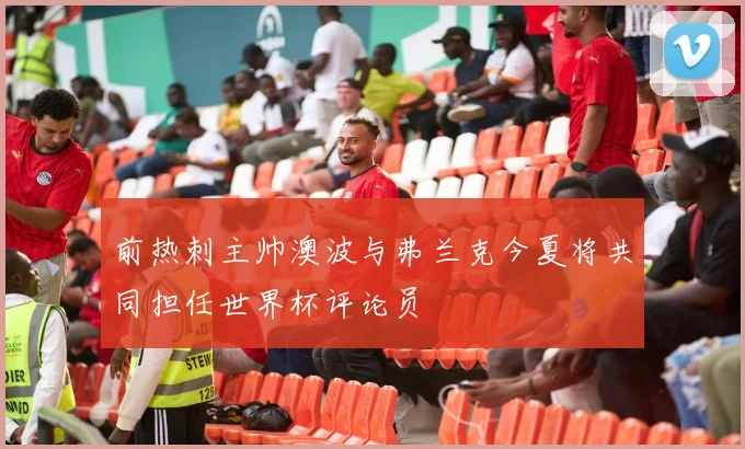 前热刺主帅澳波与弗兰克今夏将共同担任世界杯评论员