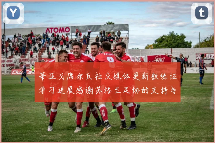蒂亚戈席尔瓦社交媒体更新教练证学习进展感谢苏格兰足协的支持与帮助