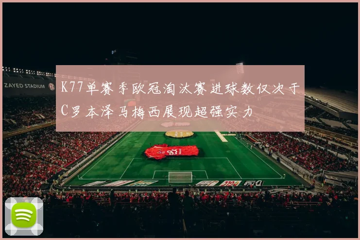 K77单赛季欧冠淘汰赛进球数仅次于C罗本泽马梅西展现超强实力