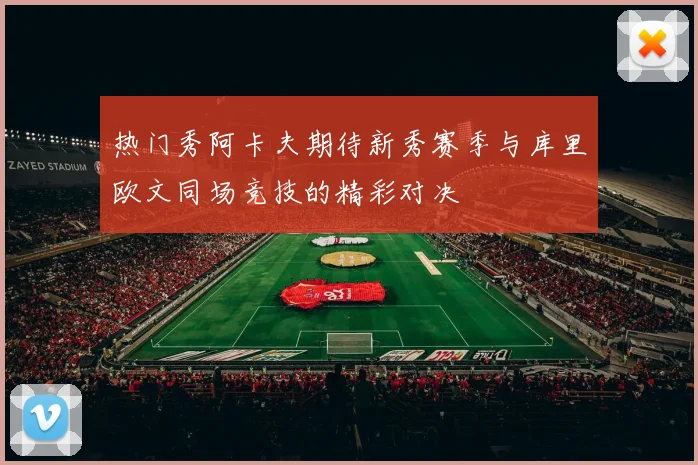 热门秀阿卡夫期待新秀赛季与库里欧文同场竞技的精彩对决