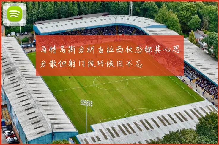 马特乌斯分析吉拉西状态称其心思分散但射门技巧依旧不忘