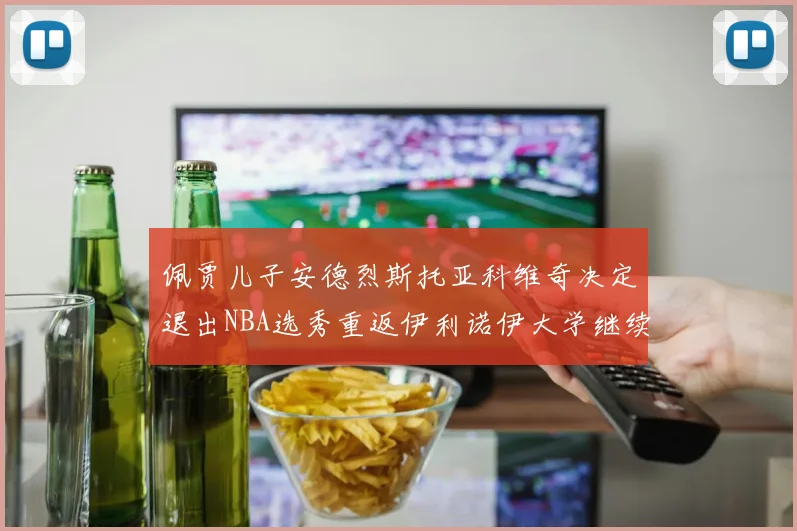 佩贾儿子安德烈斯托亚科维奇决定退出NBA选秀重返伊利诺伊大学继续学业