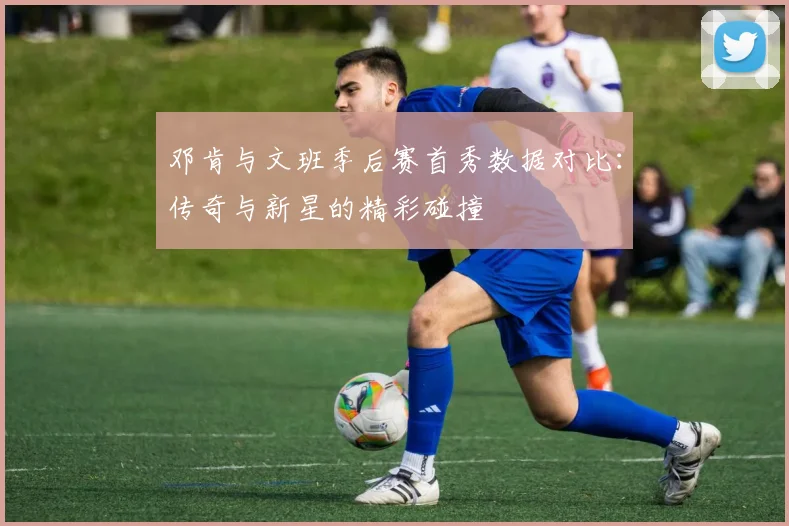 邓肯与文班季后赛首秀数据对比:传奇与新星的精彩碰撞