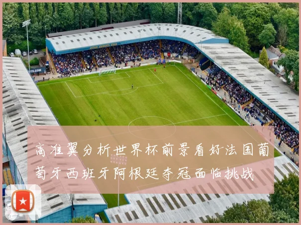 高准翼分析世界杯前景看好法国葡萄牙西班牙阿根廷夺冠面临挑战
