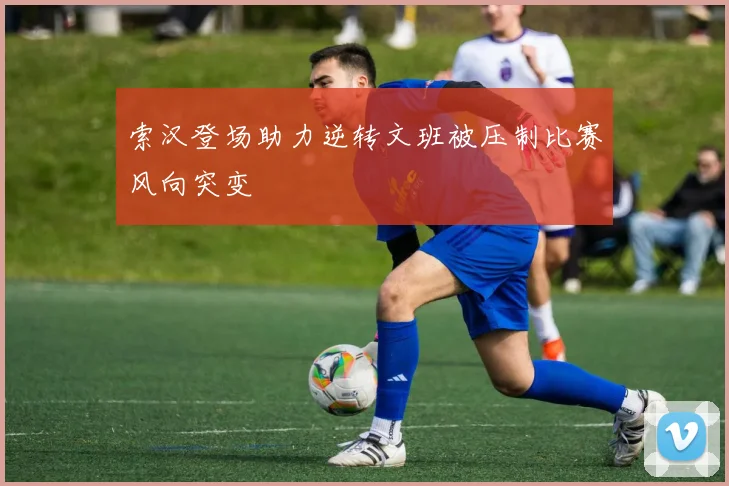 索汉登场助力逆转文班被压制比赛风向突变