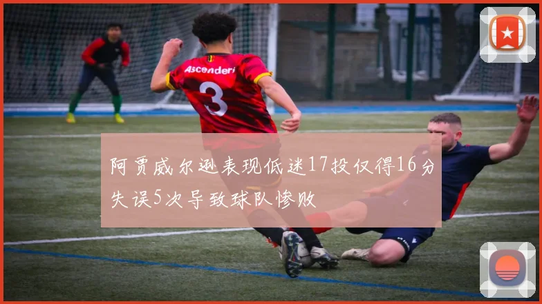 阿贾威尔逊表现低迷17投仅得16分失误5次导致球队惨败