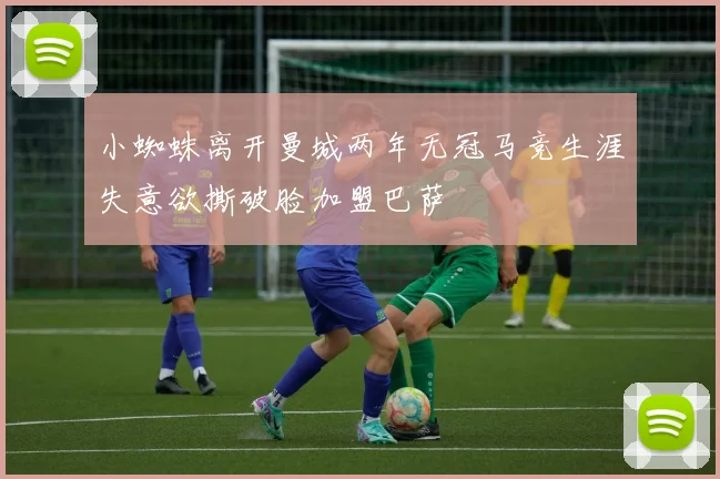 小蜘蛛离开曼城两年无冠马竞生涯失意欲撕破脸加盟巴萨