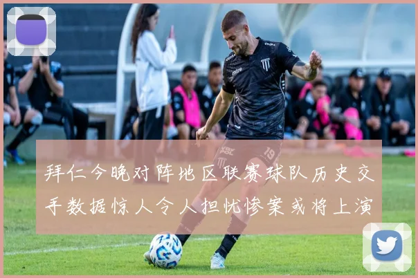 拜仁今晚对阵地区联赛球队历史交手数据惊人令人担忧惨案或将上演