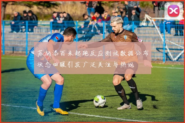 苏炳添百米起跑反应测试数据公布状态回暖引发广泛关注与热议